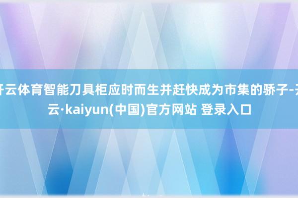 开云体育智能刀具柜应时而生并赶快成为市集的骄子-开云·kaiyun(中国)官方网站 登录入口