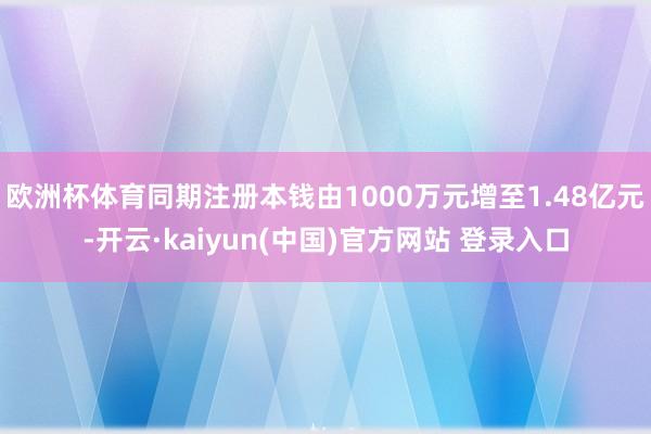 欧洲杯体育同期注册本钱由1000万元增至1.48亿元-开云·kaiyun(中国)官方网站 登录入口