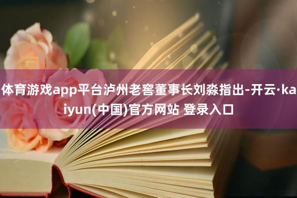 体育游戏app平台泸州老窖董事长刘淼指出-开云·kaiyun(中国)官方网站 登录入口