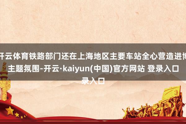 开云体育铁路部门还在上海地区主要车站全心营造进博主题氛围-开云·kaiyun(中国)官方网站 登录入口