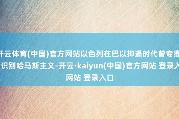 开云体育(中国)官方网站以色列在巴以抑遏时代曾专揽 AI 识别哈马斯主义-开云·kaiyun(中国)官方网站 登录入口