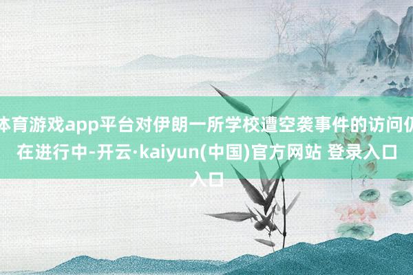 体育游戏app平台对伊朗一所学校遭空袭事件的访问仍在进行中-开云·kaiyun(中国)官方网站 登录入口